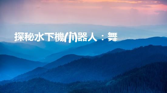 探秘水下機(jī)器人：舞動(dòng)海底的未知奇跡！